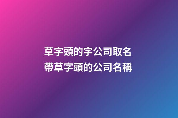 草字頭的字公司取名 帶草字頭的公司名稱-第1張-公司起名-玄機派